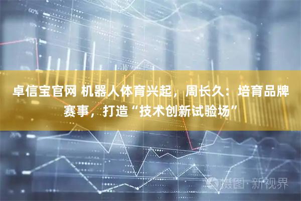 卓信宝官网 机器人体育兴起，周长久：培育品牌赛事，打造“技术创新试验场”