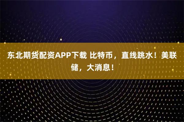 东北期货配资APP下载 比特币，直线跳水！美联储，大消息！