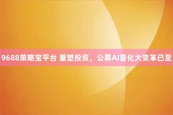 9688策略宝平台 重塑投资，公募AI量化大变革已至