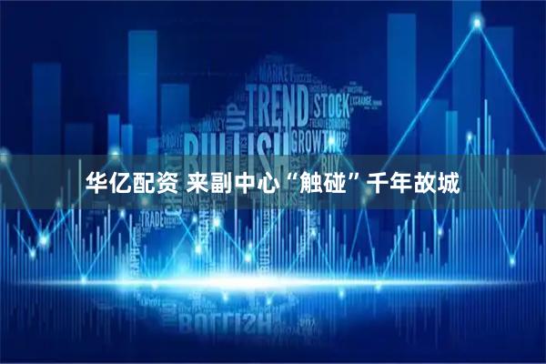 华亿配资 来副中心“触碰”千年故城