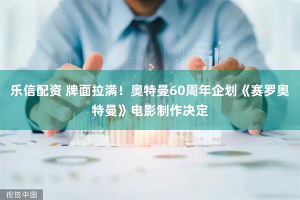 乐信配资 牌面拉满！奥特曼60周年企划《赛罗奥特曼》电影制作决定