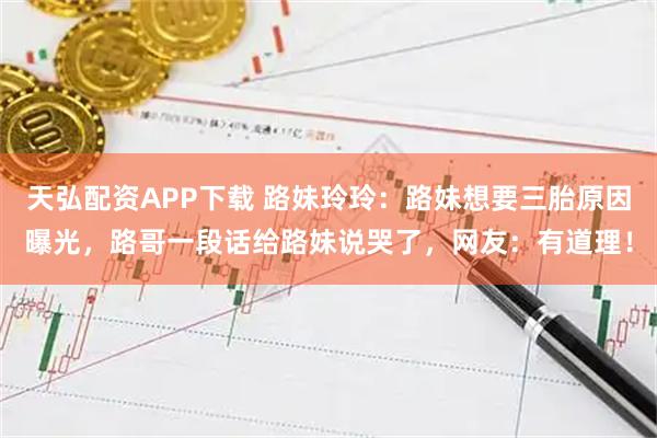 天弘配资APP下载 路妹玲玲：路妹想要三胎原因曝光，路哥一段话给路妹说哭了，网友：有道理！