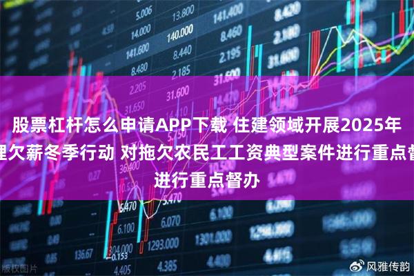 股票杠杆怎么申请APP下载 住建领域开展2025年治理欠薪冬季行动 对拖欠农民工工资典型案件进行重点督办
