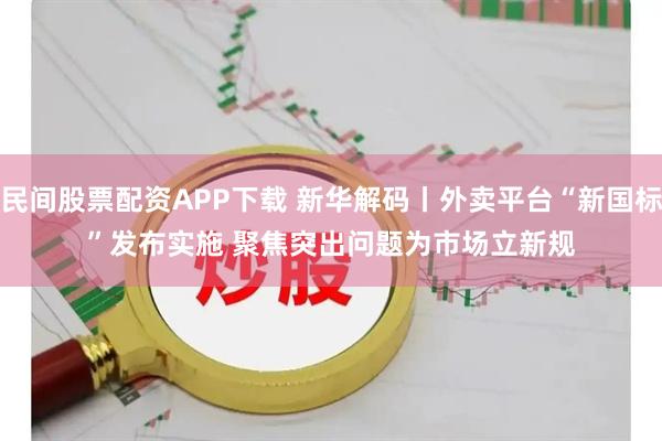 民间股票配资APP下载 新华解码丨外卖平台“新国标”发布实施 聚焦突出问题为市场立新规