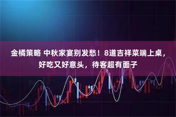 金橘策略 中秋家宴别发愁！8道吉祥菜端上桌，好吃又好意头，待客超有面子