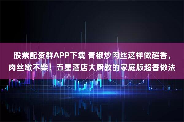 股票配资群APP下载 青椒炒肉丝这样做超香，肉丝嫩不柴！五星酒店大厨教的家庭版超香做法