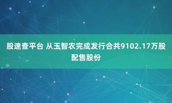 股速查平台 从玉智农完成发行合共9102.17万股配售股份