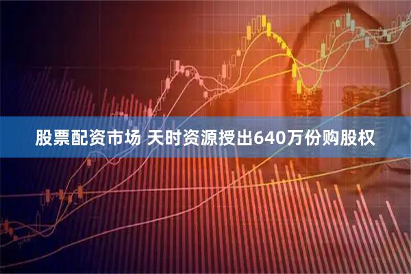 股票配资市场 天时资源授出640万份购股权