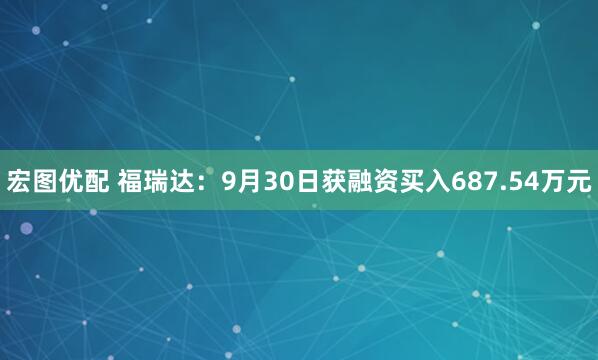 宏图优配 福瑞达：9月30日获融资买入687.54万元