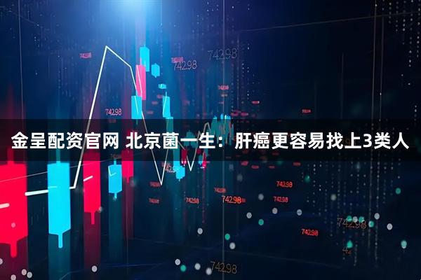 金呈配资官网 北京菌一生：肝癌更容易找上3类人