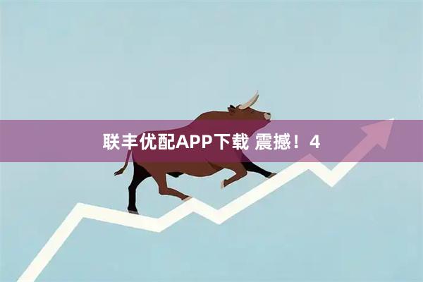 联丰优配APP下载 震撼！4