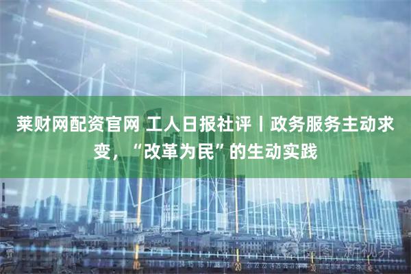 莱财网配资官网 工人日报社评丨政务服务主动求变，“改革为民”的生动实践