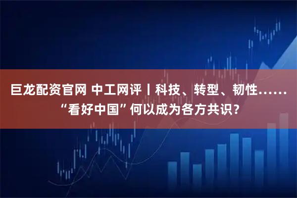 巨龙配资官网 中工网评丨科技、转型、韧性……“看好中国”何以成为各方共识？