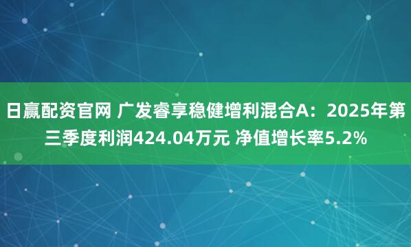 日赢配资官网 广发睿享稳健增利混合A：2025年第三季度利润424.04万元 净值增长率5.2%