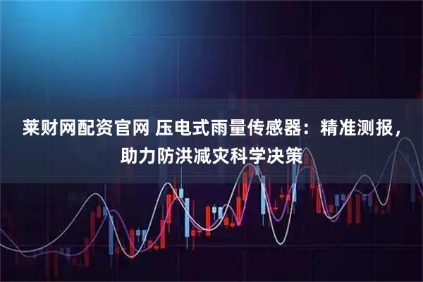 莱财网配资官网 压电式雨量传感器：精准测报，助力防洪减灾科学决策