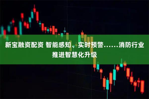 新宝融资配资 智能感知、实时预警……消防行业推进智慧化升级