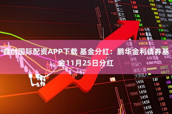 鑫创国际配资APP下载 基金分红：鹏华金利债券基金11月25日分红