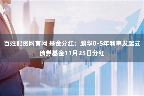 百姓配资网官网 基金分红：鹏华0-5年利率发起式债券基金11月25日分红
