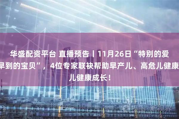 华盛配资平台 直播预告丨11月26日“特别的爱，给早到的宝贝”，4位专家联袂帮助早产儿、高危儿健康成长！