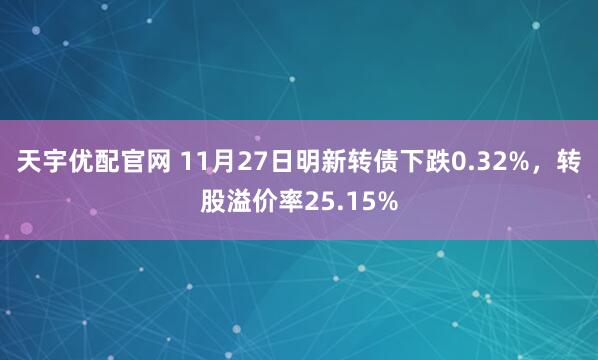 天宇优配官网 11月27日明新转债下跌0.32%，转股溢价率25.15%