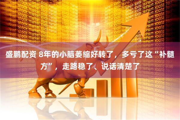 盛鹏配资 8年的小脑萎缩好转了，多亏了这“补髓方”，走路稳了、说话清楚了