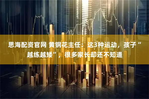 思海配资官网 黄钢花主任：这3种运动，孩子“越练越矮”，很多家长却还不知道