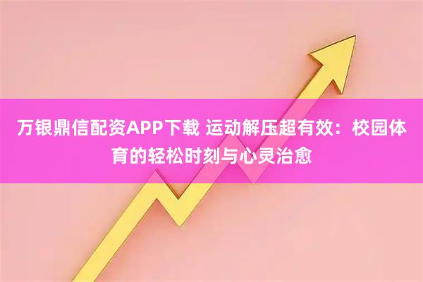 万银鼎信配资APP下载 运动解压超有效：校园体育的轻松时刻与心灵治愈