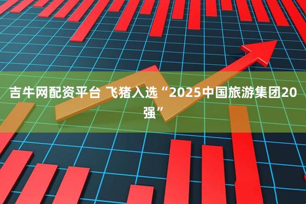 吉牛网配资平台 飞猪入选“2025中国旅游集团20强”