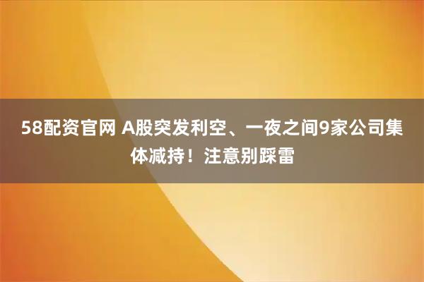 58配资官网 A股突发利空、一夜之间9家公司集体减持！注意别踩雷