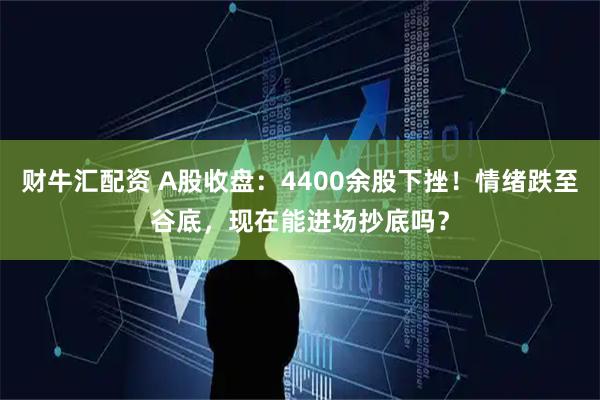 财牛汇配资 A股收盘：4400余股下挫！情绪跌至谷底，现在能进场抄底吗？