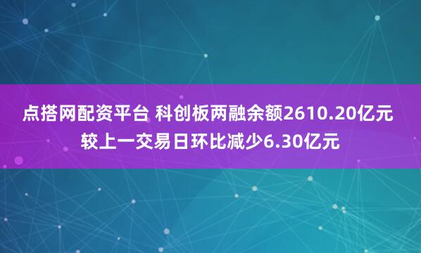 点搭网配资平台 科创板两融余额2610.20亿元 较上一交易日环比减少6.30亿元