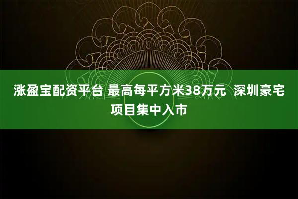 涨盈宝配资平台 最高每平方米38万元  深圳豪宅项目集中入市
