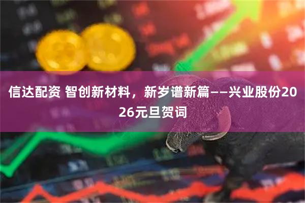 信达配资 智创新材料，新岁谱新篇——兴业股份2026元旦贺词