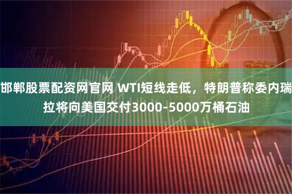 邯郸股票配资网官网 WTI短线走低，特朗普称委内瑞拉将向美国交付3000-5000万桶石油