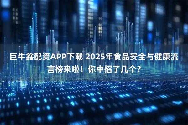 巨牛鑫配资APP下载 2025年食品安全与健康流言榜来啦！你中招了几个？
