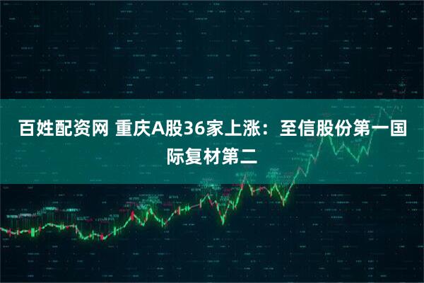 百姓配资网 重庆A股36家上涨：至信股份第一国际复材第二