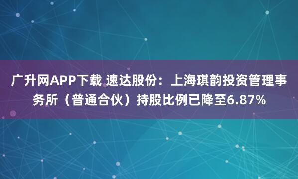 广升网APP下载 速达股份：上海琪韵投资管理事务所（普通合伙）持股比例已降至6.87%