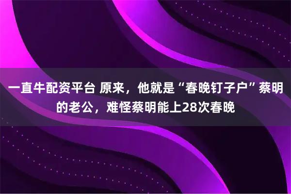 一直牛配资平台 原来，他就是“春晚钉子户”蔡明的老公，难怪蔡明能上28次春晚