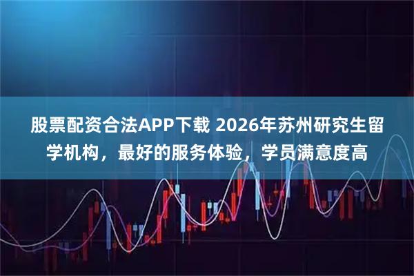 股票配资合法APP下载 2026年苏州研究生留学机构，最好的服务体验，学员满意度高