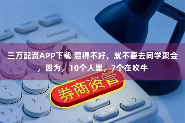 三万配资APP下载 混得不好，就不要去同学聚会，因为，10个人里，7个在吹牛
