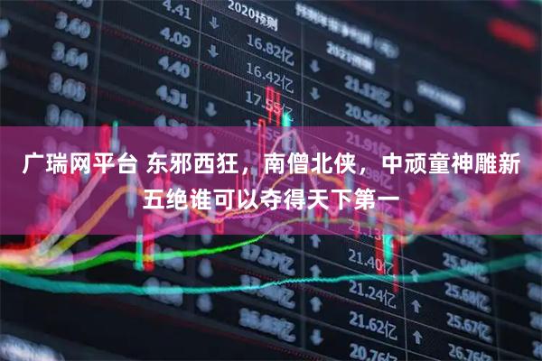 广瑞网平台 东邪西狂，南僧北侠，中顽童神雕新五绝谁可以夺得天下第一