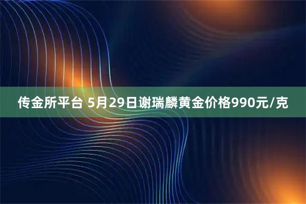 传金所平台 5月29日谢瑞麟黄金价格990元/克