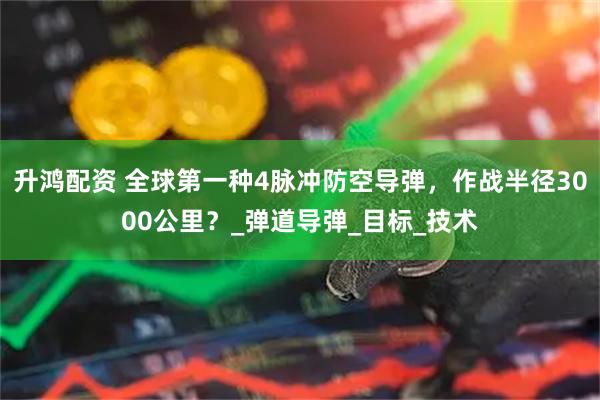 升鸿配资 全球第一种4脉冲防空导弹，作战半径3000公里？_弹道导弹_目标_技术