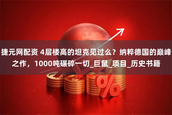 捷元网配资 4层楼高的坦克见过么？纳粹德国的巅峰之作，1000吨碾碎一切_巨鼠_项目_历史书籍