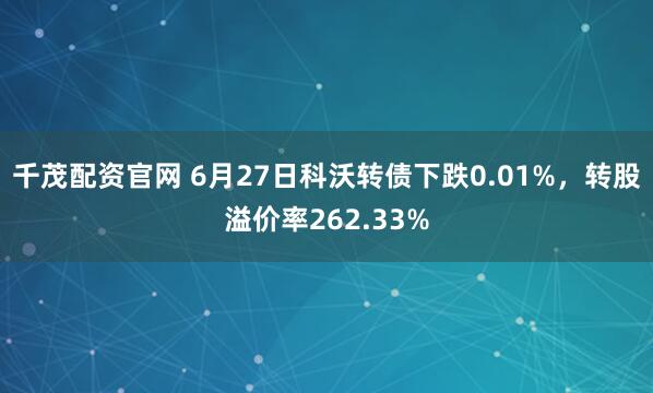 千茂配资官网 6月27日科沃转债下跌0.01%,转股溢价率262.33%