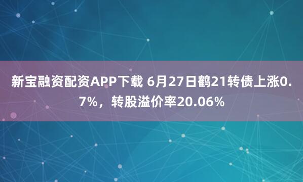 新宝融资配资APP下载 6月27日鹤21转债上涨0.7%，转股溢价率20.06%