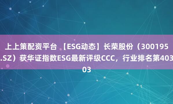 上上策配资平台 【ESG动态】长荣股份（300195.SZ）获华证指数ESG最新评级CCC，行业排名第403