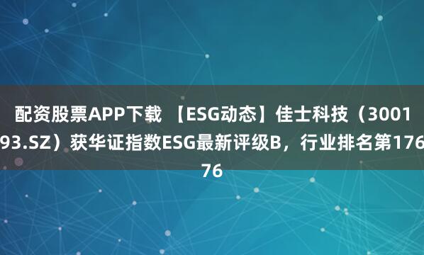 配资股票APP下载 【ESG动态】佳士科技（300193.SZ）获华证指数ESG最新评级B，行业排名第176