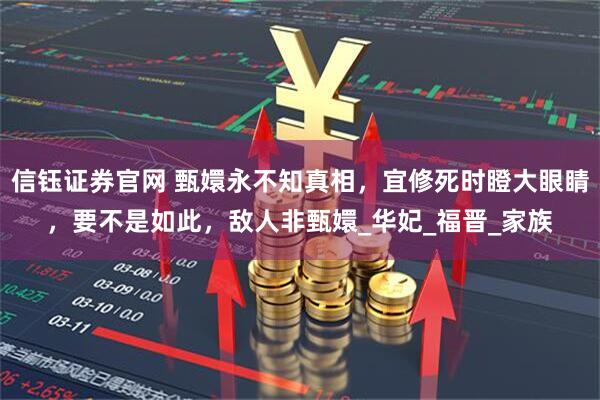 信钰证券官网 甄嬛永不知真相，宜修死时瞪大眼睛，要不是如此，敌人非甄嬛_华妃_福晋_家族
