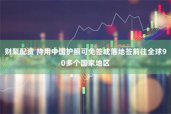 财聚配资 持用中国护照可免签或落地签前往全球90多个国家地区